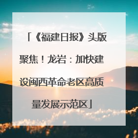 《福建日报》头版聚焦！龙岩：加快建设闽西革命老区高质量发展示范区