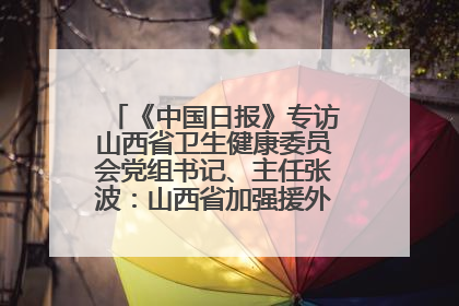 《中国日报》专访山西省卫生健康委员会党组书记、主任张波：山西省加强援外医疗工作 构建中非卫生健康共同体