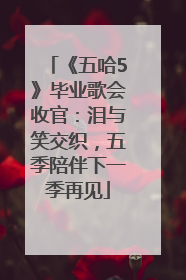 《五哈5》毕业歌会收官：泪与笑交织，五季陪伴下一季再见