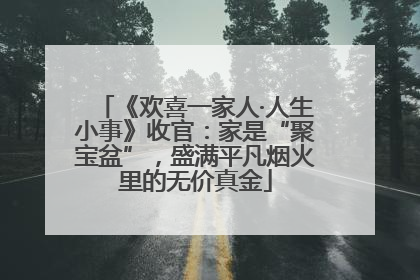 《欢喜一家人·人生小事》收官：家是“聚宝盆”，盛满平凡烟火里的无价真金