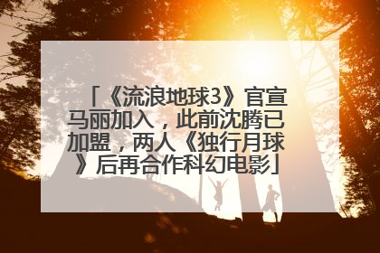 《流浪地球3》官宣马丽加入，此前沈腾已加盟，两人《独行月球》后再合作科幻电影