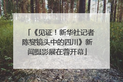 《见证！新华社记者陈燮镜头中的四川》新闻摄影展在蓉开幕