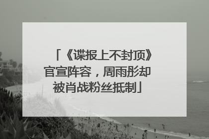 《谍报上不封顶》官宣阵容，周雨彤却被肖战粉丝抵制
