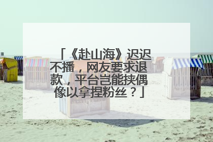 《赴山海》迟迟不播，网友要求退款，平台岂能挟偶像以拿捏粉丝？