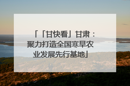 「甘快看」甘肃：聚力打造全国寒旱农业发展先行基地
