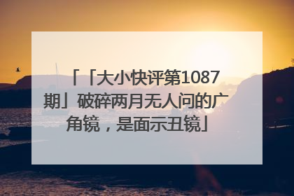 「大小快评第1087期」破碎两月无人问的广角镜，是面示丑镜