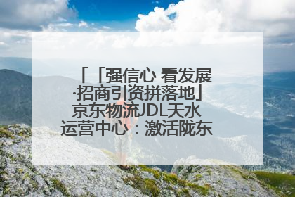 「强信心 看发展·招商引资拼落地」京东物流JDL天水运营中心：激活陇东南区域经济新引擎