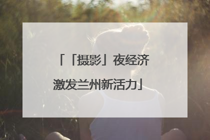 「摄影」夜经济激发兰州新活力