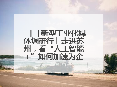 「新型工业化媒体调研行」走进苏州，看“人工智能+”如何加速为企业“变现”