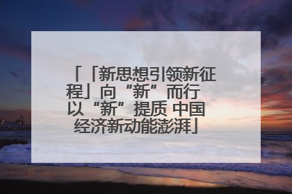 「新思想引领新征程」向“新”而行 以“新”提质 中国经济新动能澎湃