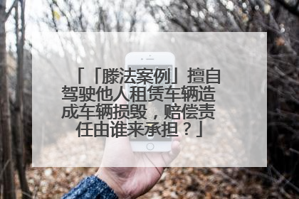 「滕法案例」擅自驾驶他人租赁车辆造成车辆损毁，赔偿责任由谁来承担？