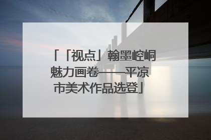 「视点」翰墨崆峒 魅力画卷——平凉市美术作品选登