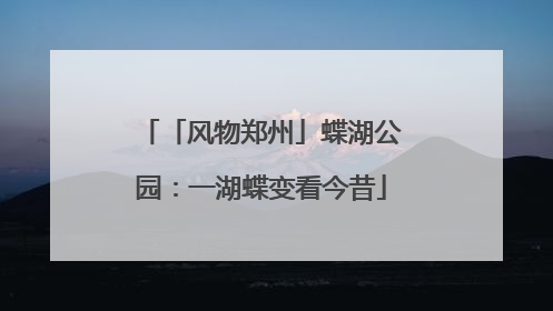 「风物郑州」蝶湖公园：一湖蝶变看今昔