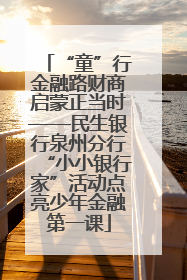 “童”行金融路财商启蒙正当时——民生银行泉州分行“小小银行家”活动点亮少年金融第一课