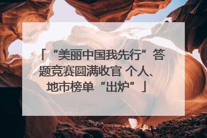“美丽中国我先行”答题竞赛圆满收官 个人、地市榜单“出炉”