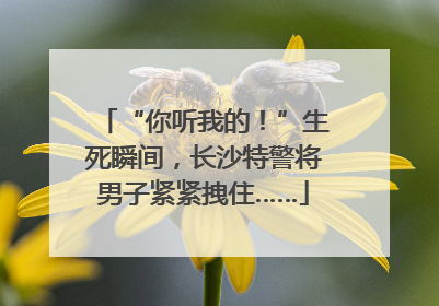 “你听我的！”生死瞬间，长沙特警将男子紧紧拽住……