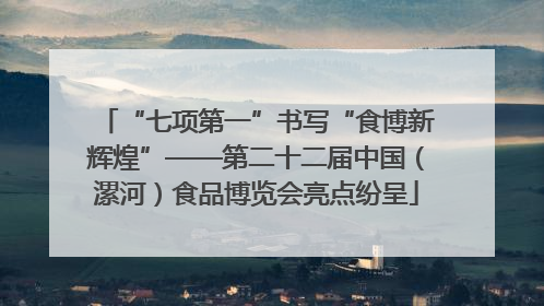 “七项第一”书写“食博新辉煌”——第二十二届中国（漯河）食品博览会亮点纷呈