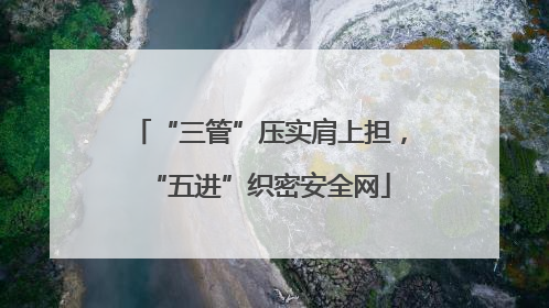 “三管”压实肩上担，“五进”织密安全网