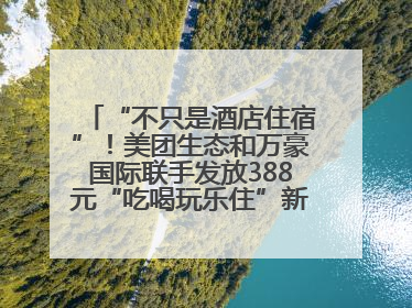 “不只是酒店住宿”！美团生态和万豪国际联手发放388元“吃喝玩乐住”新会员礼包