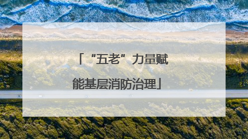 “五老”力量赋能基层消防治理