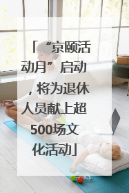 “京颐活动月”启动，将为退休人员献上超500场文化活动