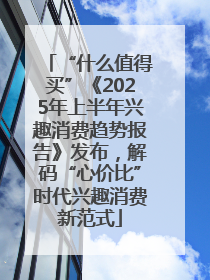 “什么值得买”《2025年上半年兴趣消费趋势报告》发布，解码“心价比”时代兴趣消费新范式