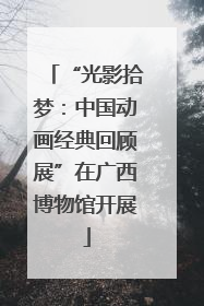 “光影拾梦：中国动画经典回顾展”在广西博物馆开展