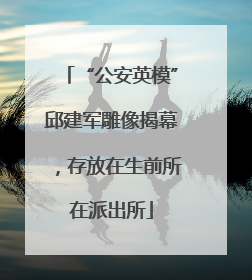“公安英模”邱建军雕像揭幕，存放在生前所在派出所