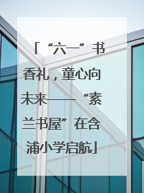 “六一”书香礼，童心向未来——“素兰书屋”在含浦小学启航