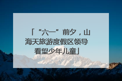 “六一”前夕，山海天旅游度假区领导看望少年儿童