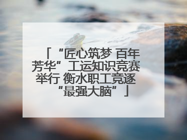 “匠心筑梦 百年芳华”工运知识竞赛举行 衡水职工竞逐“最强大脑”