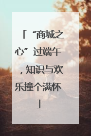 “商城之心”过端午，知识与欢乐撞个满怀