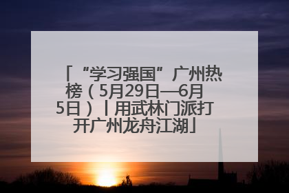“学习强国”广州热榜（5月29日—6月5日）丨用武林门派打开广州龙舟江湖