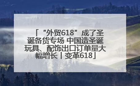 “外贸618”成了圣诞备货专场 中国造圣诞玩具、配饰出口订单量大幅增长丨变革618