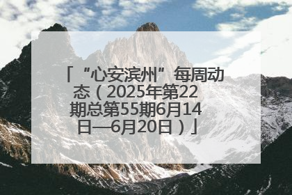 “心安滨州”每周动态（2025年第22期总第55期6月14日—6月20日）