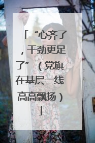 “心齐了，干劲更足了”（党旗在基层一线高高飘扬）