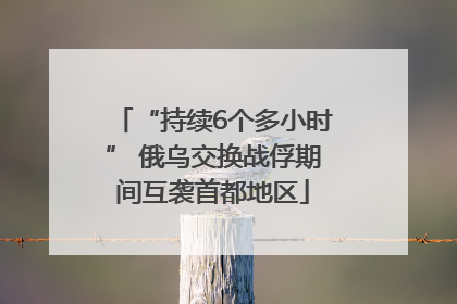 “持续6个多小时” 俄乌交换战俘期间互袭首都地区