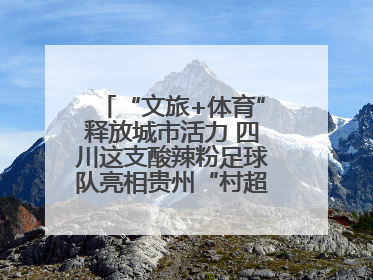 “文旅+体育”释放城市活力 四川这支酸辣粉足球队亮相贵州“村超”后收到感谢信