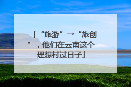 “旅游”→“旅创”，他们在云南这个理想村过日子