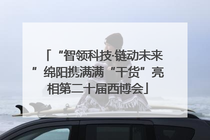 “智领科技·链动未来”绵阳携满满“干货”亮相第二十届西博会