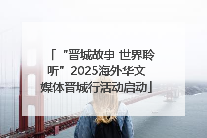 “晋城故事 世界聆听”2025海外华文媒体晋城行活动启动