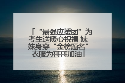 “最强应援团”为考生送暖心祝福 妹妹身穿“金榜题名”衣服为哥哥加油