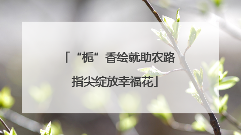 “栀”香绘就助农路 指尖绽放幸福花