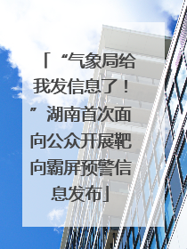 “气象局给我发信息了！”湖南首次面向公众开展靶向霸屏预警信息发布