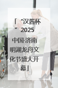 “汉酱杯”2025中国·济南明湖龙舟文化节盛大开幕