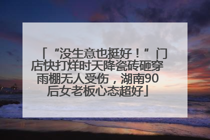 “没生意也挺好！”门店快打烊时天降瓷砖砸穿雨棚无人受伤，湖南90后女老板心态超好