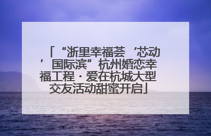 “浙里幸福荟‘芯动’国际滨”杭州婚恋幸福工程・爱在杭城大型交友活动甜蜜开启
