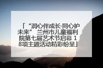 “润心伴成长·同心护未来” 兰州市儿童福利院第七届艺术节启幕 18项主题活动精彩纷呈