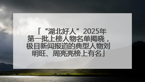 “湖北好人”2025年第一批上榜人物名单揭晓，极目新闻报道的典型人物刘明旺、周亮亮榜上有名