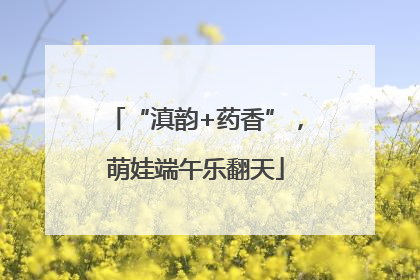 “滇韵+药香”，萌娃端午乐翻天